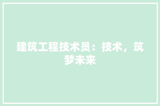 建筑工程技术员：技术，筑梦未来 中式风格装饰
