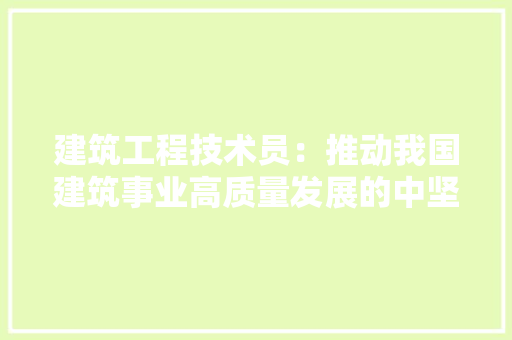 建筑工程技术员：推动我国建筑事业高质量发展的中坚力量 中式风格装饰
