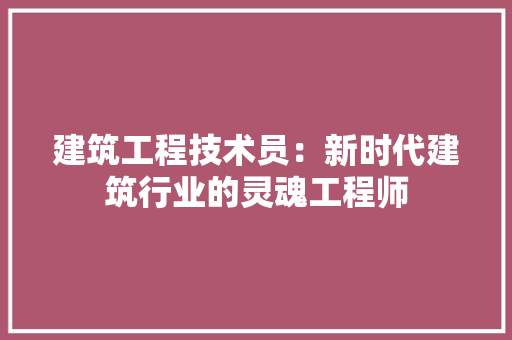 建筑工程技术员：新时代建筑行业的灵魂工程师 中式风格装饰