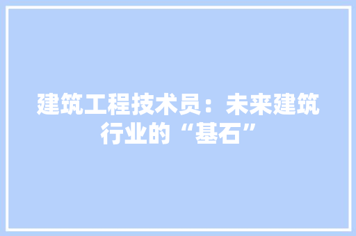 建筑工程技术员：未来建筑行业的“基石” 中式风格装饰
