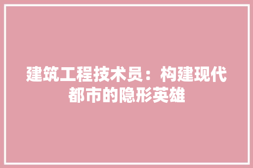 建筑工程技术员：构建现代都市的隐形英雄 中式风格装饰
