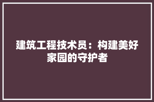 建筑工程技术员：构建美好家园的守护者 中式风格装饰