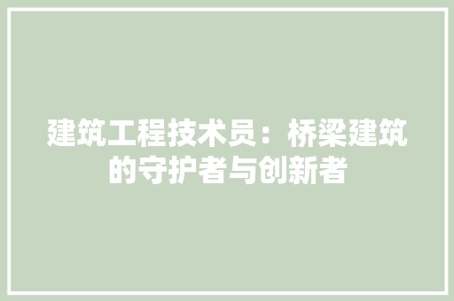建筑工程技术员：桥梁建筑的守护者与创新者 中式风格装饰