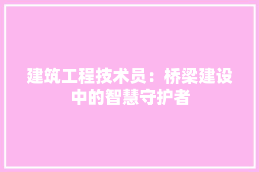 建筑工程技术员：桥梁建设中的智慧守护者 中式风格装饰