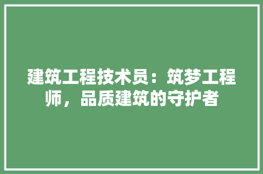 建筑工程技术员：筑梦工程师，品质建筑的守护者 中式风格装饰