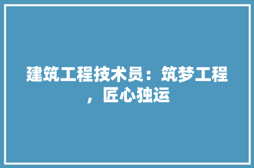 建筑工程技术员：筑梦工程，匠心独运