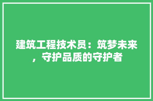 建筑工程技术员：筑梦未来，守护品质的守护者 中式风格装饰