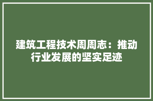 建筑工程技术周周志：推动行业发展的坚实足迹
