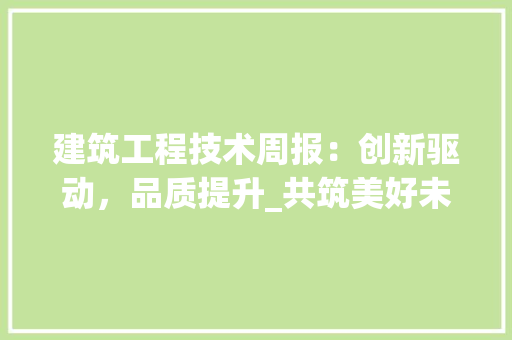 建筑工程技术周报：创新驱动，品质提升_共筑美好未来 中式风格装饰