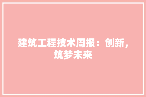 建筑工程技术周报：创新，筑梦未来 中式风格装饰
