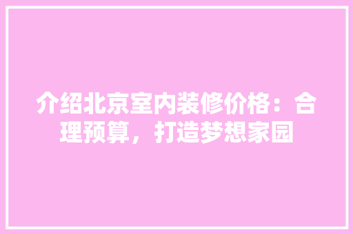 介绍北京室内装修价格：合理预算，打造梦想家园