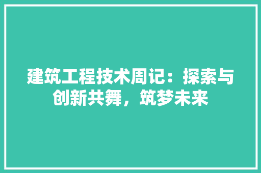 建筑工程技术周记：探索与创新共舞，筑梦未来 中式风格装饰