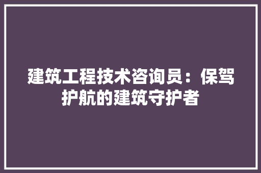 建筑工程技术咨询员：保驾护航的建筑守护者 中式风格装饰