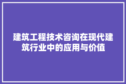 建筑工程技术咨询在现代建筑行业中的应用与价值