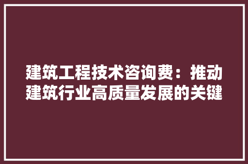 建筑工程技术咨询费：推动建筑行业高质量发展的关键因素 中式风格装饰
