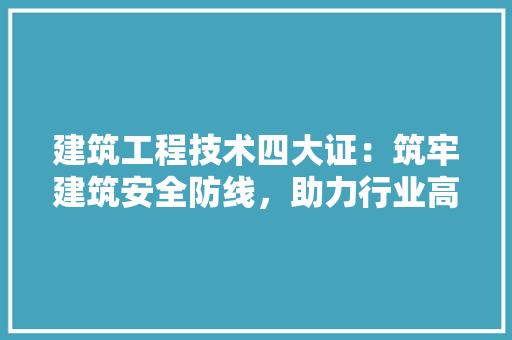建筑工程技术四大证：筑牢建筑安全防线，助力行业高质量发展