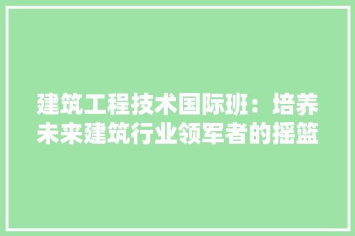 建筑工程技术国际班：培养未来建筑行业领军者的摇篮 中式风格装饰