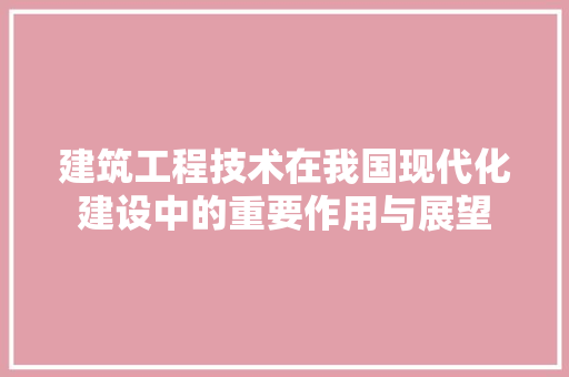 建筑工程技术在我国现代化建设中的重要作用与展望