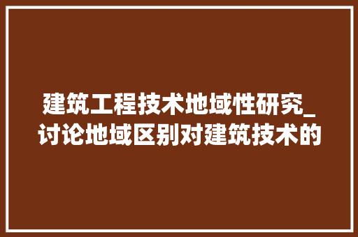 建筑工程技术地域性研究_讨论地域区别对建筑技术的影响 中式风格装饰