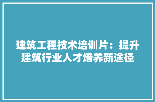 建筑工程技术培训片：提升建筑行业人才培养新途径 中式风格装饰