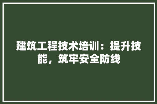 建筑工程技术培训：提升技能，筑牢安全防线 中式风格装饰