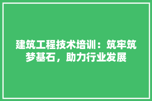 建筑工程技术培训：筑牢筑梦基石，助力行业发展 中式风格装饰