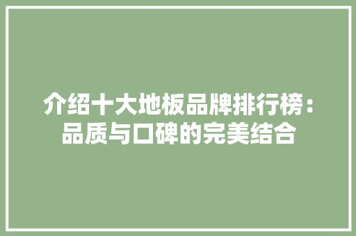 介绍十大地板品牌排行榜：品质与口碑的完美结合