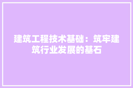 建筑工程技术基础：筑牢建筑行业发展的基石 中式风格装饰