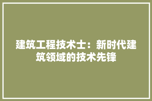 建筑工程技术士：新时代建筑领域的技术先锋 中式风格装饰