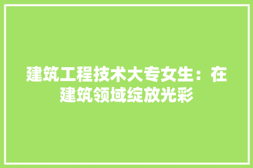 建筑工程技术大专女生：在建筑领域绽放光彩