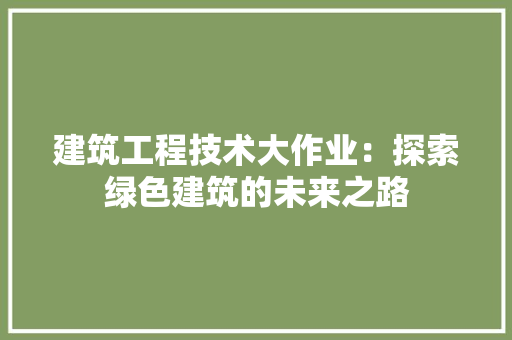 建筑工程技术大作业：探索绿色建筑的未来之路