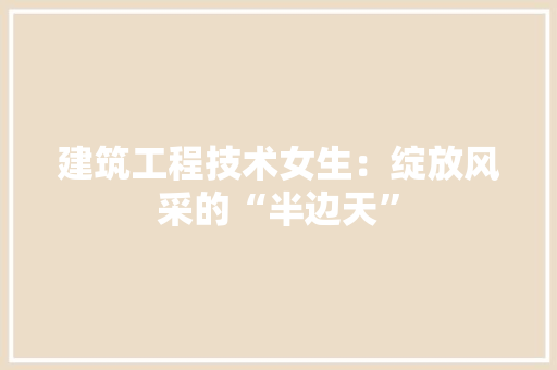 建筑工程技术女生：绽放风采的“半边天” 中式风格装饰