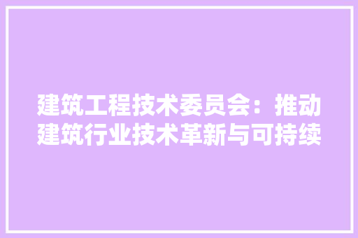 建筑工程技术委员会：推动建筑行业技术革新与可持续发展 中式风格装饰