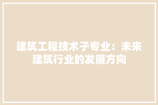 建筑工程技术子专业：未来建筑行业的发展方向 中式风格装饰