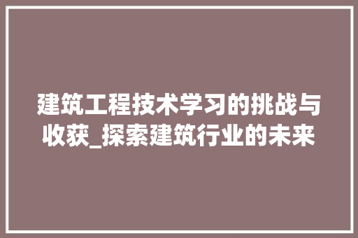 建筑工程技术学习的挑战与收获_探索建筑行业的未来之路 中式风格装饰