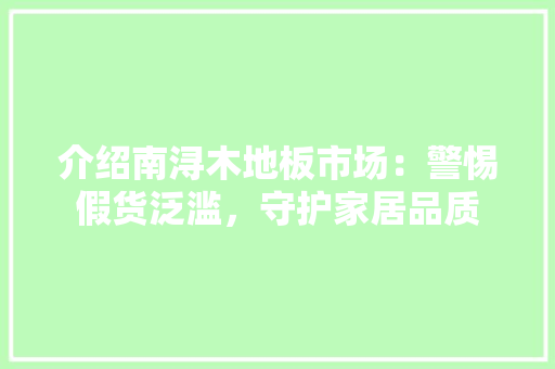 介绍南浔木地板市场：警惕假货泛滥，守护家居品质 家居装修