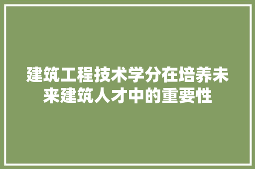 建筑工程技术学分在培养未来建筑人才中的重要性 中式风格装饰