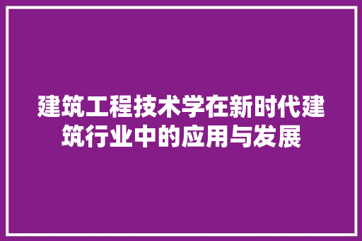建筑工程技术学在新时代建筑行业中的应用与发展