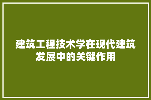 建筑工程技术学在现代建筑发展中的关键作用