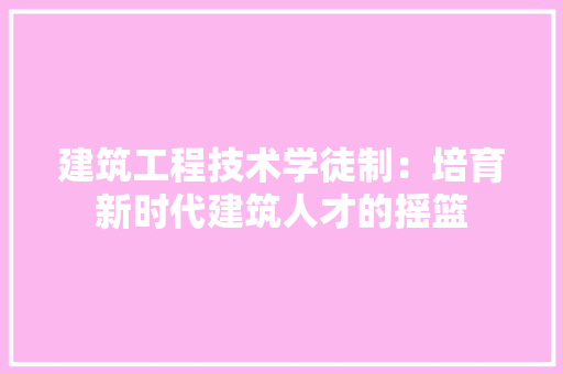 建筑工程技术学徒制：培育新时代建筑人才的摇篮 中式风格装饰
