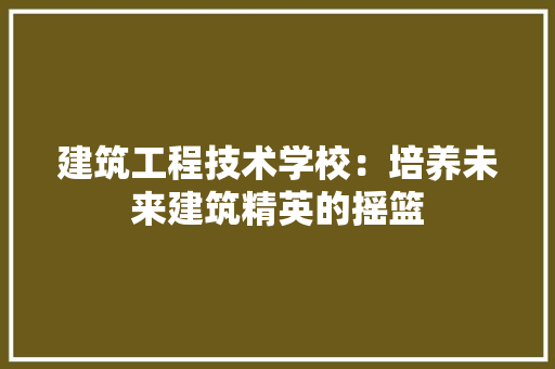 建筑工程技术学校：培养未来建筑精英的摇篮 中式风格装饰