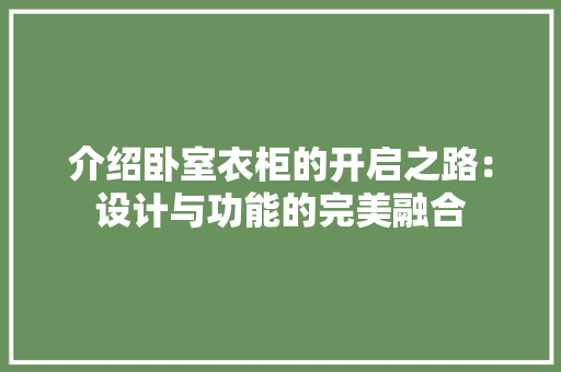 介绍卧室衣柜的开启之路：设计与功能的完美融合 家居装修
