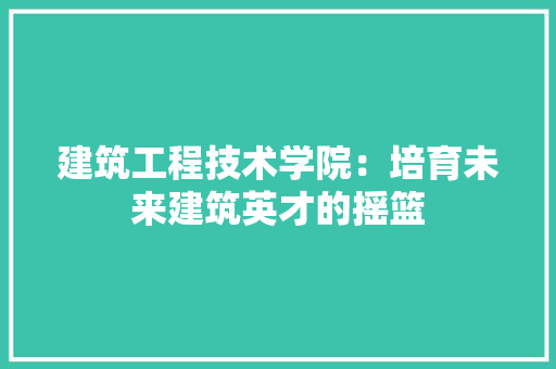 建筑工程技术学院：培育未来建筑英才的摇篮 中式风格装饰