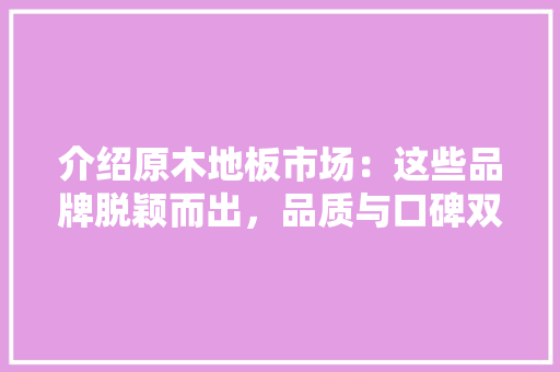 介绍原木地板市场：这些品牌脱颖而出，品质与口碑双丰收 家居装修