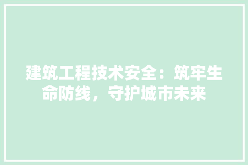 建筑工程技术安全：筑牢生命防线，守护城市未来 中式风格装饰