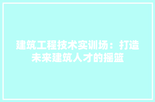 建筑工程技术实训场：打造未来建筑人才的摇篮 中式风格装饰
