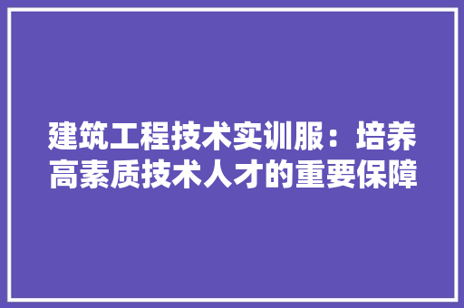 建筑工程技术实训服：培养高素质技术人才的重要保障 中式风格装饰