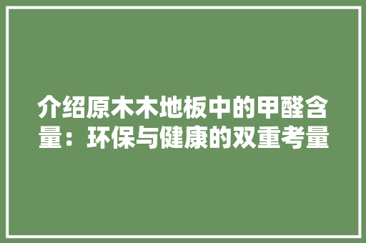 介绍原木木地板中的甲醛含量：环保与健康的双重考量 家居装修