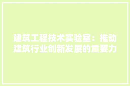 建筑工程技术实验室：推动建筑行业创新发展的重要力量 中式风格装饰