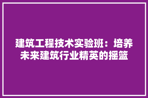 建筑工程技术实验班：培养未来建筑行业精英的摇篮 中式风格装饰